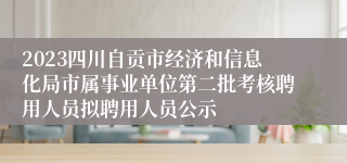 2023四川自贡市经济和信息化局市属事业单位第二批考核聘用人员拟聘用人员公示