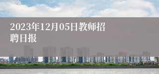 2023年12月05日教师招聘日报