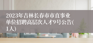 2023年吉林长春市市直事业单位招聘高层次人才9号公告(1人)