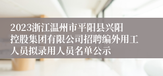 2023浙江温州市平阳县兴阳控股集团有限公司招聘编外用工人员拟录用人员名单公示