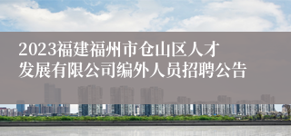 2023福建福州市仓山区人才发展有限公司编外人员招聘公告