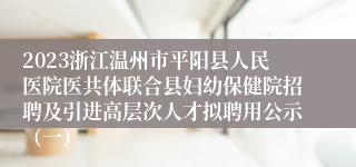 2023浙江温州市平阳县人民医院医共体联合县妇幼保健院招聘及引进高层次人才拟聘用公示（一）