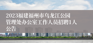 2023福建福州市乌龙江公园管理处办公室工作人员招聘1人公告