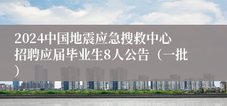 2024中国地震应急搜救中心招聘应届毕业生8人公告（一批）