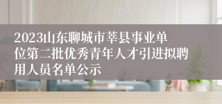 2023山东聊城市莘县事业单位第二批优秀青年人才引进拟聘用人员名单公示