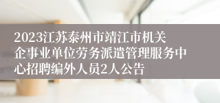 2023江苏泰州市靖江市机关企事业单位劳务派遣管理服务中心招聘编外人员2人公告