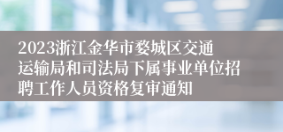 2023浙江金华市婺城区交通运输局和司法局下属事业单位招聘工作人员资格复审通知