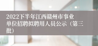 2022下半年江西赣州市事业单位招聘拟聘用人员公示（第三批）