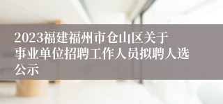 2023福建福州市仓山区关于事业单位招聘工作人员拟聘人选公示