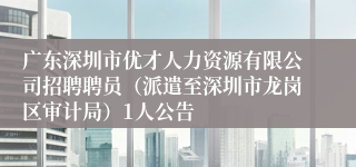 广东深圳市优才人力资源有限公司招聘聘员（派遣至深圳市龙岗区审计局）1人公告