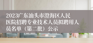 2023广东汕头市澄海区人民医院招聘专业技术人员拟聘用人员名单（第二批）公示