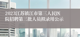 2023江苏镇江市第三人民医院招聘第三批人员拟录用公示