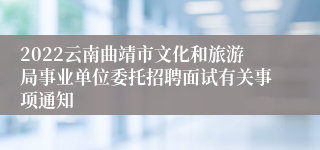 2022云南曲靖市文化和旅游局事业单位委托招聘面试有关事项通知