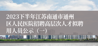 2023下半年江苏南通市通州区人民医院招聘高层次人才拟聘用人员公示（一）
