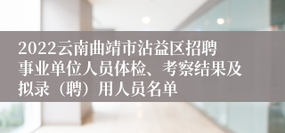 2022云南曲靖市沾益区招聘事业单位人员体检、考察结果及拟录（聘）用人员名单