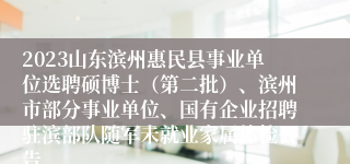 2023山东滨州惠民县事业单位选聘硕博士（第二批）、滨州市部分事业单位、国有企业招聘驻滨部队随军未就业家属体检公告