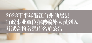 2023下半年浙江台州仙居县行政事业单位招聘编外人员列入考试合格名录库名单公告