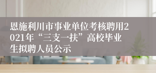 恩施利川市事业单位考核聘用2021年“三支一扶”高校毕业生拟聘人员公示