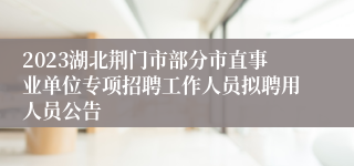 2023湖北荆门市部分市直事业单位专项招聘工作人员拟聘用人员公告