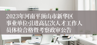 2023年河南平顶山市新华区事业单位引进高层次人才工作人员体检合格暨考察政审公告