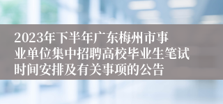 2023年下半年广东梅州市事业单位集中招聘高校毕业生笔试时间安排及有关事项的公告