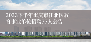 2023下半年重庆市江北区教育事业单位招聘77人公告