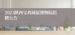 2023陕西宝鸡周原博物院招聘公告