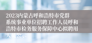 2023内蒙古呼和浩特市党群系统事业单位招聘工作人员呼和浩特市检务服务保障中心拟聘用人员公示