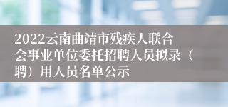 2022云南曲靖市残疾人联合会事业单位委托招聘人员拟录（聘）用人员名单公示