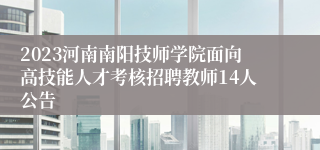 2023河南南阳技师学院面向高技能人才考核招聘教师14人公告