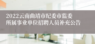 2022云南曲靖市纪委市监委所属事业单位招聘人员补充公告
