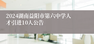 2024湖南益阳市第六中学人才引进10人公告