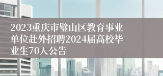 2023重庆市璧山区教育事业单位赴外招聘2024届高校毕业生70人公告