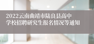 2022云南曲靖市陆良县高中学校招聘研究生报名情况等通知