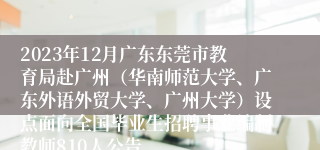 2023年12月广东东莞市教育局赴广州（华南师范大学、广东外语外贸大学、广州大学）设点面向全国毕业生招聘事业编制教师810人公告