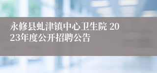 永修县虬津镇中心卫生院 2023年度公开招聘公告