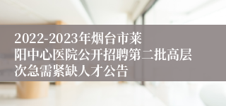 2022-2023年烟台市莱阳中心医院公开招聘第二批高层次急需紧缺人才公告