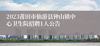 2023莆田市仙游县钟山镇中心卫生院招聘1人公告