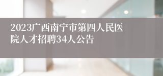 2023广西南宁市第四人民医院人才招聘34人公告