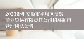 2023贵州安顺市平坝区滇黔商业贸易有限责任公司招募超市管理团队公告