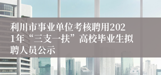 利川市事业单位考核聘用2021年“三支一扶”高校毕业生拟聘人员公示