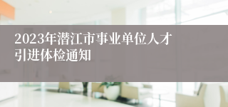 2023年潜江市事业单位人才引进体检通知