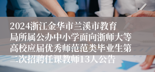 2024浙江金华市兰溪市教育局所属公办中小学面向浙师大等高校应届优秀师范范类毕业生第二次招聘任课教师13人公告