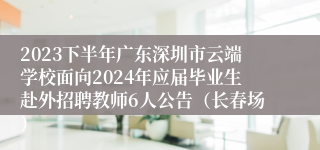 2023下半年广东深圳市云端学校面向2024年应届毕业生赴外招聘教师6人公告（长春场）