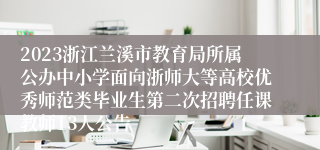 2023浙江兰溪市教育局所属公办中小学面向浙师大等高校优秀师范类毕业生第二次招聘任课教师13人公告