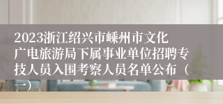 2023浙江绍兴市嵊州市文化广电旅游局下属事业单位招聘专技人员入围考察人员名单公布（一）