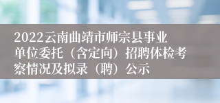 2022云南曲靖市师宗县事业单位委托（含定向）招聘体检考察情况及拟录（聘）公示