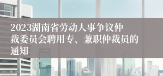 2023湖南省劳动人事争议仲裁委员会聘用专、兼职仲裁员的通知