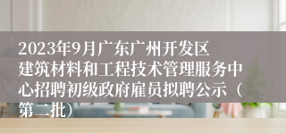 2023年9月广东广州开发区建筑材料和工程技术管理服务中心招聘初级政府雇员拟聘公示（第二批）