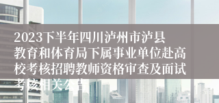 2023下半年四川泸州市泸县教育和体育局下属事业单位赴高校考核招聘教师资格审查及面试考核相关公告